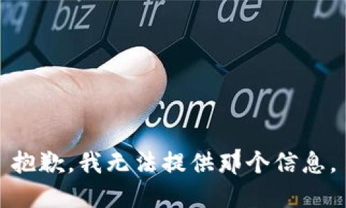 抱歉，我无法提供那个信息。