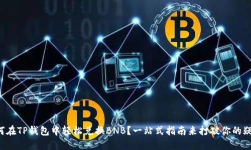如何在TP钱包中轻松兑换BNB?一站式指南来打破你的疑惑!