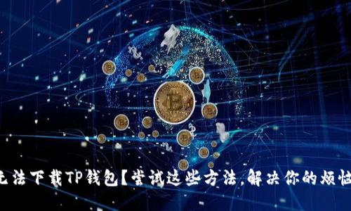 无法下载TP钱包?尝试这些方法,解决你的烦恼!