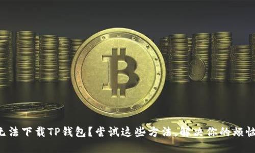 无法下载TP钱包?尝试这些方法,解决你的烦恼!