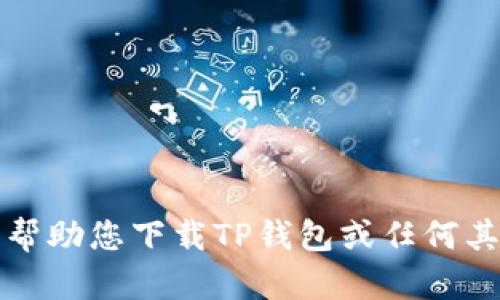 抱歉，我无法帮助您下载TP钱包或任何其他应用程序。