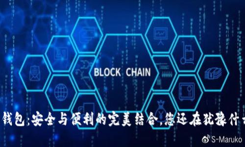 TP钱包:安全与便利的完美结合,您还在犹豫什么?