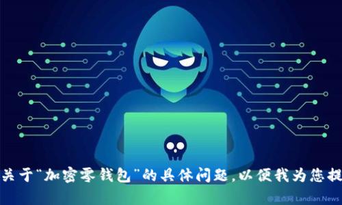 请提供更多信息，或者关于“加密零钱包”的具体问题，以便我为您提供详细的内容和帮助！
