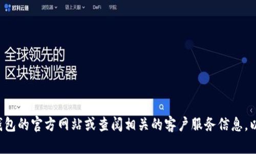 很抱歉，我无法提供特定公司的联系电话或其他私人信息。建议你直接访问TP钱包的官方网站或查阅相关的客户服务信息，以获取最准确的联系方式。如果有其他问题或者需要其他类型的帮助，请告诉我！