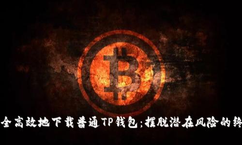 如何安全高效地下载普通TP钱包:摆脱潜在风险的终极指南