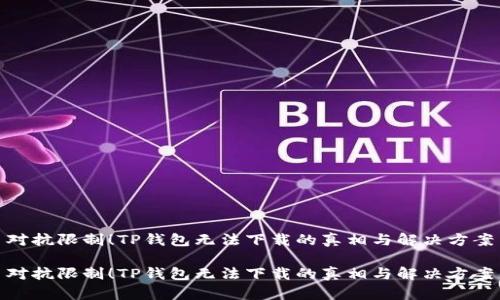 对抗限制!TP钱包无法下载的真相与解决方案
对抗限制!TP钱包无法下载的真相与解决方案