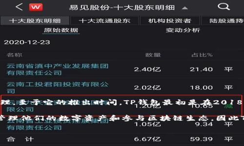 TP钱包（TokenPocket）是一个广泛使用的数字钱包，主要旨在支持多种区块链资产的存储与管理。至于它的推出时间，TP钱包最初是在2018年发布的。此后，TP钱包逐步增加了对多种区块链及其资产的支持，包括以太坊、EOS、 TRON 等。

TP钱包的推出和发展恰逢区块链行业蓬勃兴起的时期，许多用户都在寻找安全、高效的方式来管理他们的数字资产和参与区块链生态，因此TP钱包受到了广泛的关注和使用。

如果你想了解更多关于TP钱包的功能、使用方式或安全性等方面的信息，请告诉我！