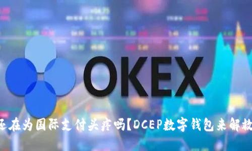 “你还在为国际支付头疼吗？DCEP数字钱包来解救你！”