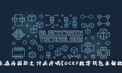 “你还在为国际支付头疼吗？DCEP数字钱包来解救你！”