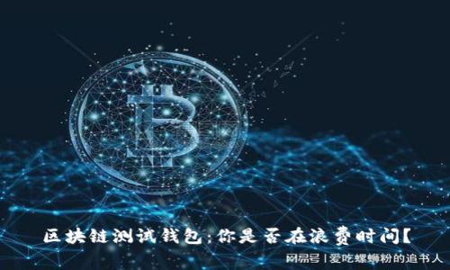 区块链测试钱包:你是否在浪费时间?