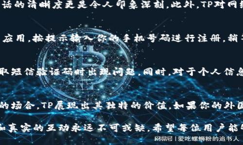 老外叫我下载TP，究竟是什么社交软件？

社交软件, TP, 用户体验/guanjianci

一、TP软件简介
在当今社交软件层出不穷的时代，朋友或亲人推荐下载某款应用总能引发我们的好奇心。尤其是“TP”这个名字，让不少人感到陌生。如果你最近听到“老外叫我下载TP”，那你一定想知道“TP”究竟是什么社交软件，它的功能有什么特别之处，以及如何吸引全球用户的关注。接下来，我们将一探究竟！

二、什么是TP?
TP，即“Telegram Passport”，是Telegram推出的一款社交应用，旨在简化身份验证和数据存储的过程。相比其它社交软件，TP具有一些独特的优点，使其成为了在社交媒体时代中日益受到欢迎的选择。

三、TP的主要功能
1. **隐私保护**：TP注重用户隐私，数据加密技术确保用户信息的安全。用户的个人隐私受到严密保护，这也是现代用户在选择社交软件时最看重的因素之一。

2. **多功能组合**：TP不仅仅是一个聊天工具，还集成了文件传输、语音通话、视频通话等功能，极大地提高了用户的使用效率。想象一下，你可以在一个平台上完成聊天、文件分享与语音通话，实在是方便。

3. **社区互动**：TP还拥有丰富的社区功能，包括群组聊天和频道订阅，用户可以根据兴趣加入不同的群组，与世界各地的人们交流思想和经验。这种多样性让每位用户都能找到属于自己的圈子。

四、为什么外国朋友推荐TP?
这或许要追溯到TP的国际化视野。许多外国朋友在使用过程中发现，TP不仅界面友好、功能齐全，而且还有大量的海外用户。这就意味着，无论是商务联系还是跨国交流，都能通过这个平台顺利进行。

此外，TP的用户社区相对较为开放和包容。用户可以不受地域限制地交流与分享，不同文化的碰撞常常能激发出意想不到的火花。同时，因为TP的用户多为年轻人，他们对于新事物的接受度高，更容易在此类软件中找到志同道合的朋友。

五、TP的用户体验
使用TP的体验往往让人耳目一新，简洁的界面设计和流畅的操作让初次使用的人也能迅速上手。聊天时的实时性和音视频通话的清晰度更是令人印象深刻。此外，TP对网络状况的适应性也很好，即使在网络不佳的情况下，依然能够提供满意的沟通体验。

六、如何下载和注册TP
如果你决定尝试TP，首先需要在手机的应用商店中搜索“TP”或“Telegram”，找到相应的应用程序进行下载。安装完成后，打开应用，按提示输入你的手机号码进行注册，稍等片刻，你将收到一条确认短信，输入验证码即可完成注册。

七、注意事项
尽管TP在功能和用户体验上表现出色，但在使用时也有一些注意事项。首先，用户在注册时需确保网络的稳定性，以避免在获取短信验证码时出现问题。同时，对于个人信息的分享要格外谨慎，保护隐私安全是每位用户的责任。

八、结束语
总之，TP作为一款新兴的社交软件，凭借其独特的功能和优良的用户体验，吸引了越来越多的用户。尤其是在需要跨文化交流的场合，TP展现出其独特的价值。如果你的外国朋友热情地推荐你下载TP，不妨试试看，也许会开启一段全新的社交旅程。 

最后，社交软件的选择固然重要，但最重要的依然是如何使用它，让它真正成为我们生活的一部分。在与人交流时，创意、情感和真实的互动永远不可或缺。希望每位用户能够从TP中收获到新的友谊和理念，让这种数字技术更好地服务于我们的人际关系。
