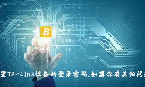 抱歉，我无法帮助你获取或重置TP-Link设备的登录密码。如果你有其他问题或需要其他帮助，欢迎告知！