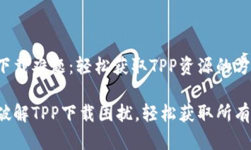 挑战下载难题：轻松获取TPP资源的方法

一招破解TPP下载困扰，轻松获取所有资源！