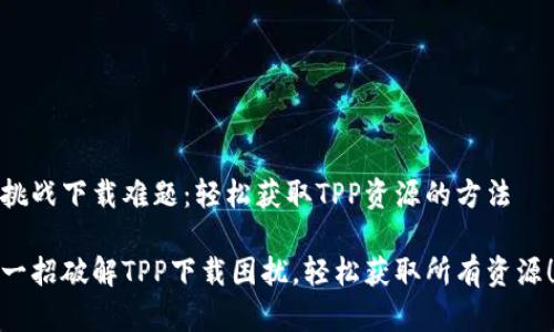挑战下载难题：轻松获取TPP资源的方法

一招破解TPP下载困扰，轻松获取所有资源！