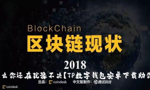 体验变革:为什么你还在犹豫不决?TP数字钱包安卓下载助你轻松掌控财富