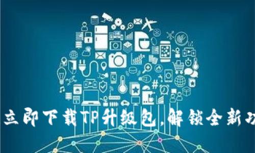 不再等待!立即下载TP升级包,解锁全新功能与体验
