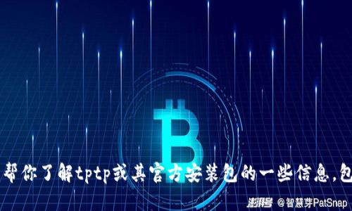 抱歉，我无法提供有关下载或提供特定文件的链接或内容。但我可以帮你了解tptp或其官方安装包的一些信息，包括它的用途、安装方式和其他相关内容。如果你有兴趣，可以告诉我！