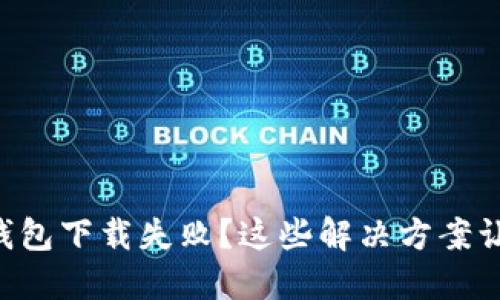 为何你的TP钱包下载失败?这些解决方案让你不再烦恼!