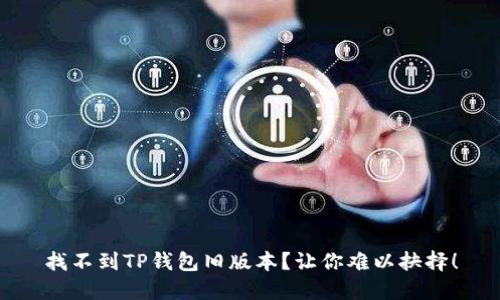 找不到TP钱包旧版本?让你难以抉择!
