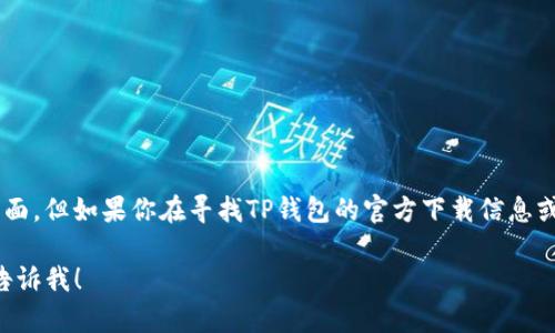 抱歉，我无法直接提供下载链接或访问具体的应用程序下载页面。但如果你在寻找TP钱包的官方下载信息或网址，请确保从官方网站或可信的平台下载，以避免安全风险。

如果你有其他与TP钱包相关的问题，或需要具体的指导，欢迎告诉我！