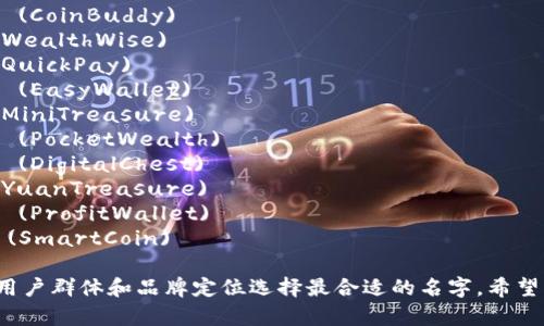 以下是一些适合数字钱包的名字，供你参考：

1. **币友钱包** (CoinBuddy)
2. **财智通** (WealthWise)
3. **闪付宝** (QuickPay)
4. **易付钱包** (EasyWallet)
5. **小金库** (MiniTreasure)
6. **掌中财富** (PocketWealth)
7. **数字宝箱** (DigitalChest)
8. **元宝盒** (YuanTreasure)
9. **盈富钱包** (ProfitWallet)
10. **智汇币** (SmartCoin)

你可以根据目标用户群体和品牌定位选择最合适的名字。希望能对你有所帮助！