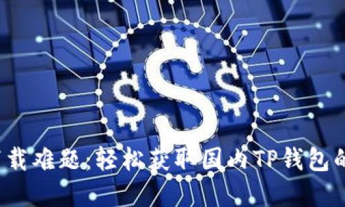 破解下载难题：轻松获取国内TP钱包的方法！