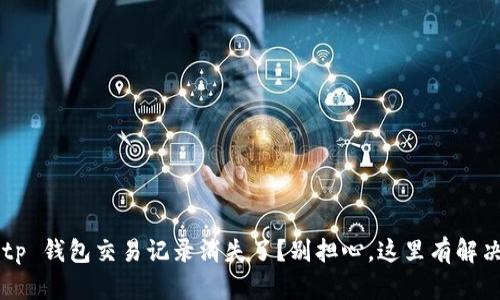 你的 tp 钱包交易记录消失了？别担心，这里有解决方案！