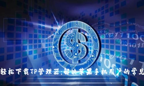 如何轻松下载TP管理器:解决苹果手机用户的常见问题
