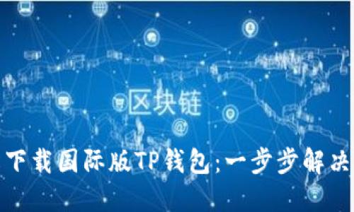 如何轻松下载国际版TP钱包:一步步解决你的困扰