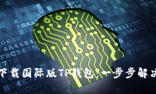 如何轻松下载国际版TP钱包:一步步解决你的困扰