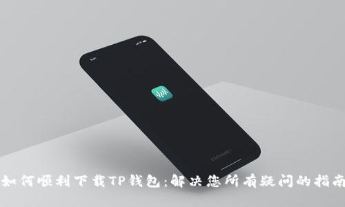 如何顺利下载TP钱包:解决您所有疑问的指南