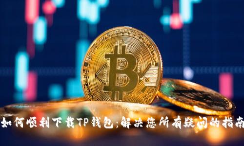 如何顺利下载TP钱包:解决您所有疑问的指南