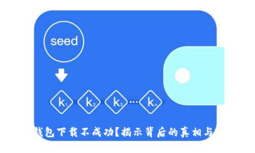 为何TP钱包下载不成功?揭示背后的真相与解决方案